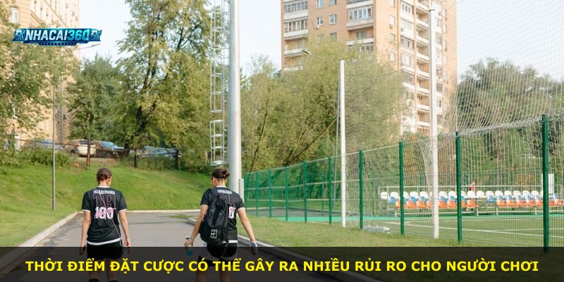 Thời điểm đặt cược có thể gây ra nhiều rủi ro cho người chơi