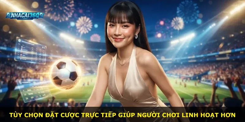 Tùy chọn đặt cược trực tiếp giúp người chơi linh hoạt hơn